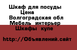 Шкаф для посуды › Цена ­ 1 500 - Волгоградская обл. Мебель, интерьер » Шкафы, купе   